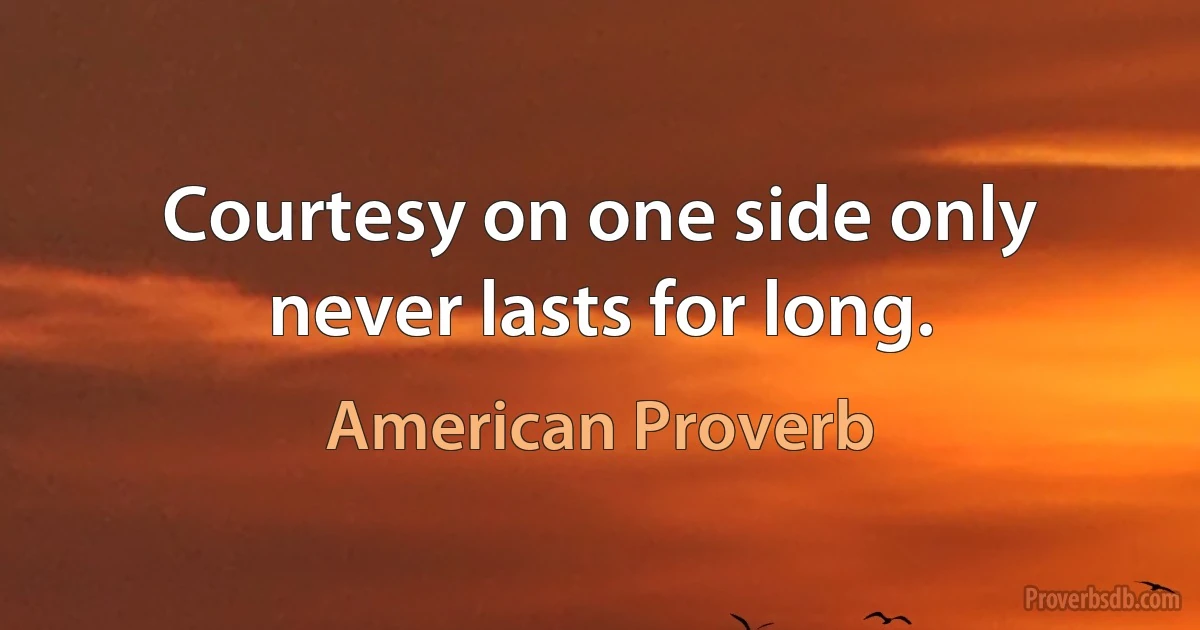 Courtesy on one side only never lasts for long. (American Proverb)