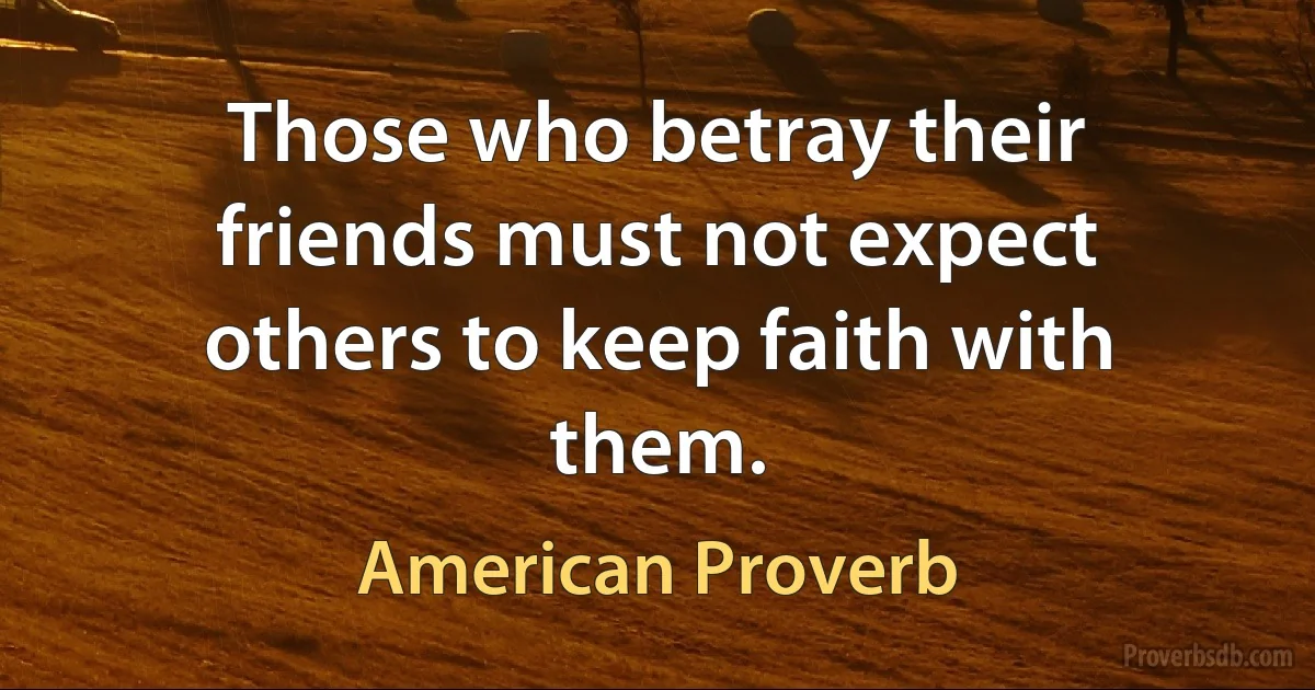 Those who betray their friends must not expect others to keep faith with them. (American Proverb)