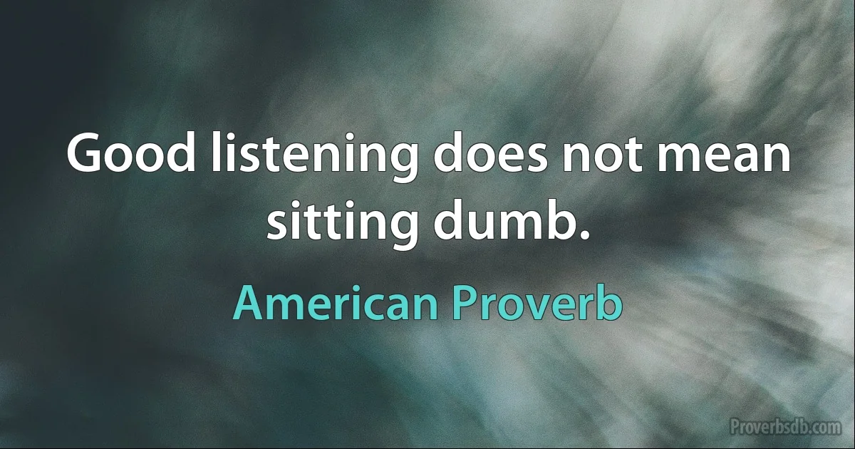 Good listening does not mean sitting dumb. (American Proverb)