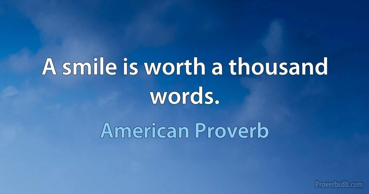 A smile is worth a thousand words. (American Proverb)