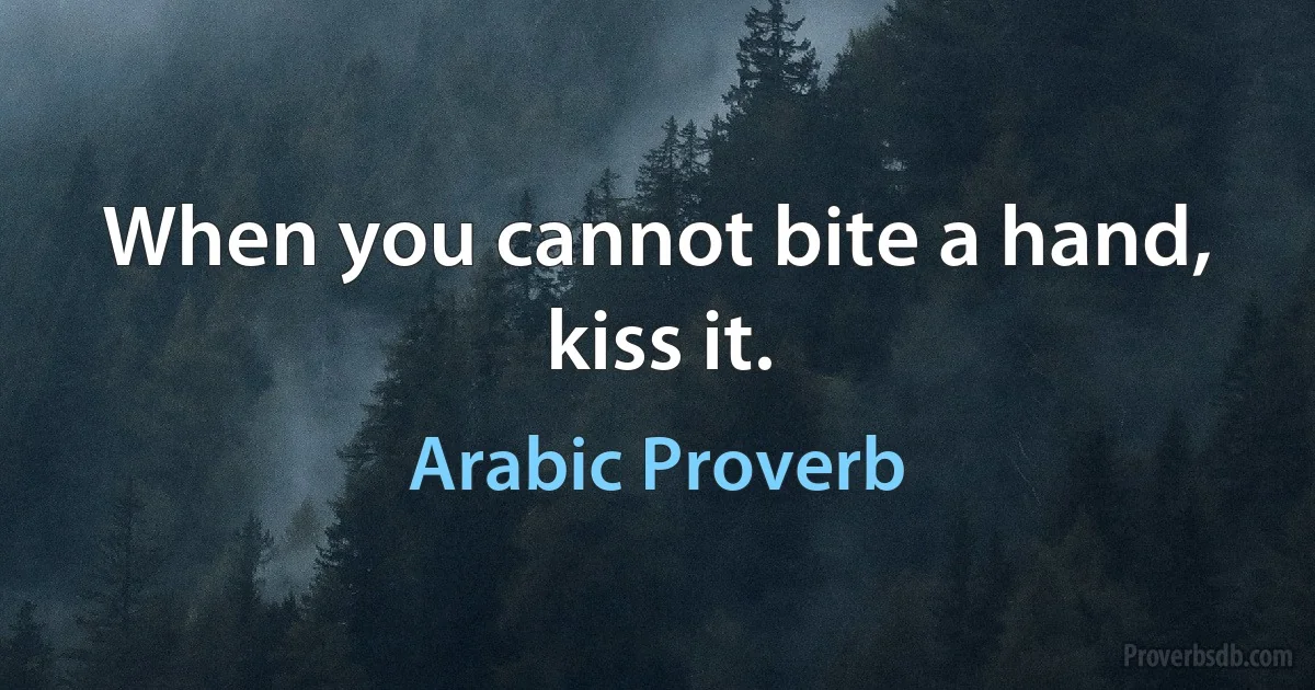 When you cannot bite a hand, kiss it. (Arabic Proverb)