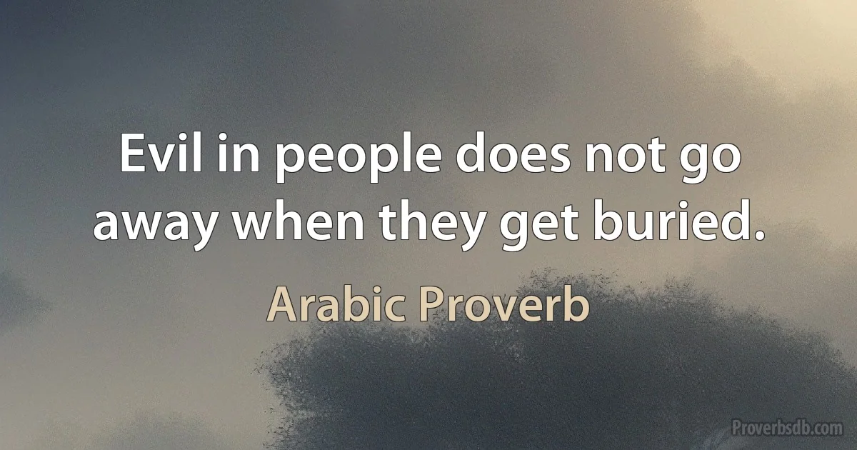 Evil in people does not go away when they get buried. (Arabic Proverb)