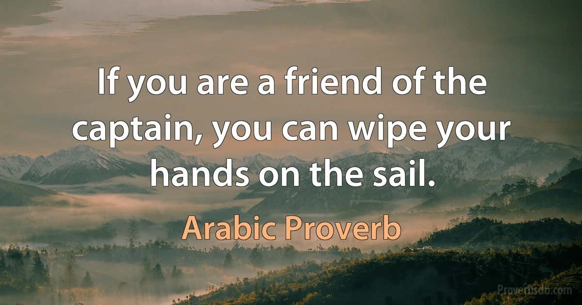 If you are a friend of the captain, you can wipe your hands on the sail. (Arabic Proverb)