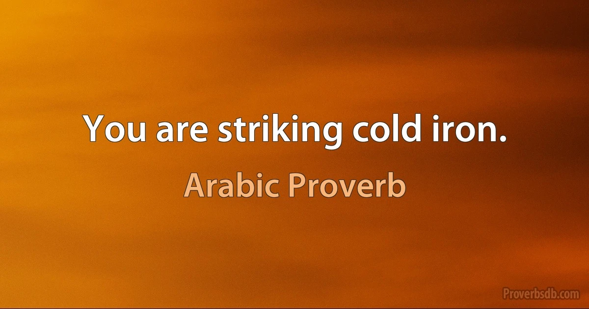 You are striking cold iron. (Arabic Proverb)