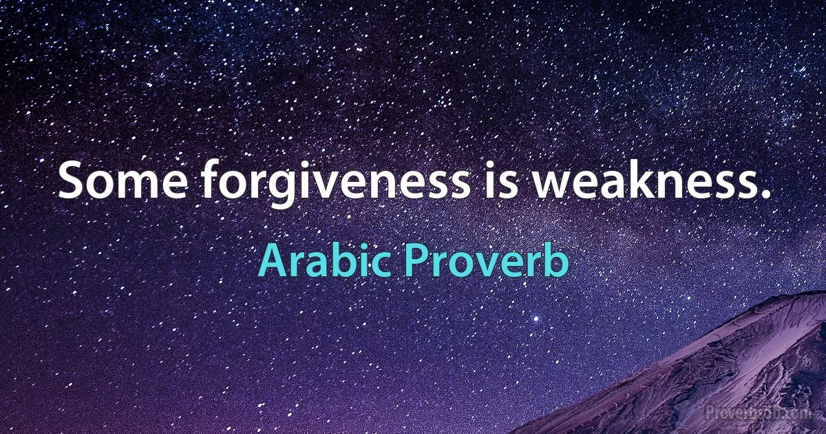 Some forgiveness is weakness. (Arabic Proverb)