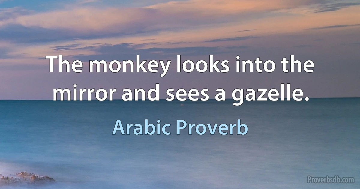 The monkey looks into the mirror and sees a gazelle. (Arabic Proverb)