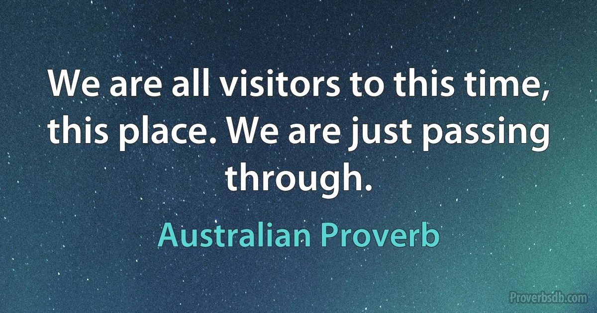 We are all visitors to this time, this place. We are just passing through. (Australian Proverb)