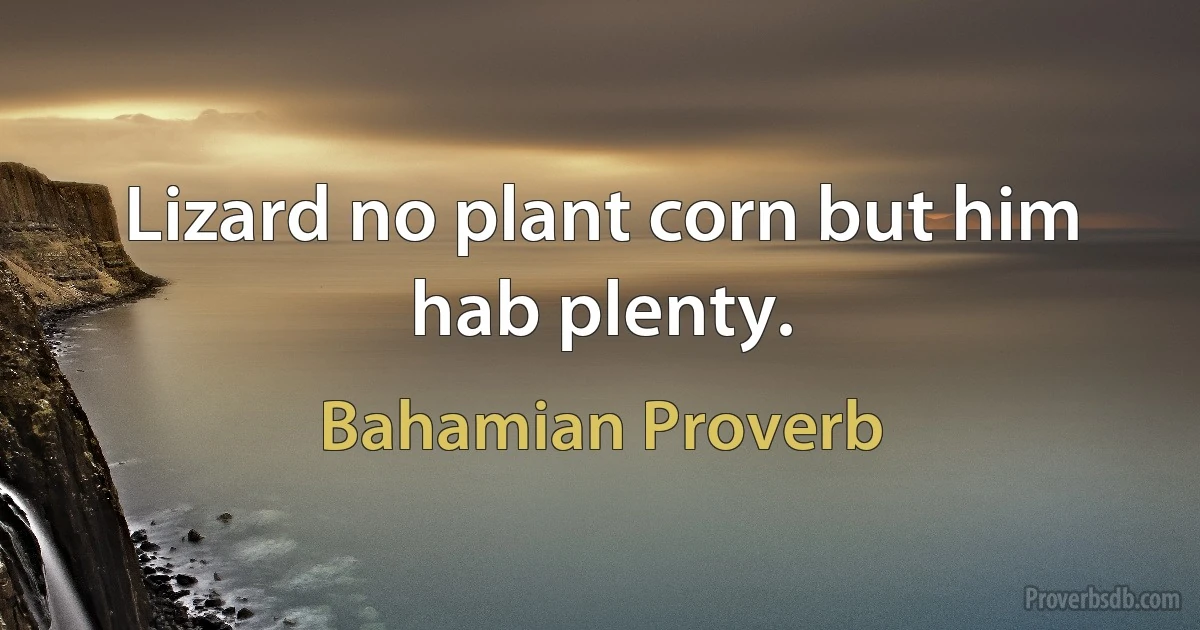 Lizard no plant corn but him hab plenty. (Bahamian Proverb)