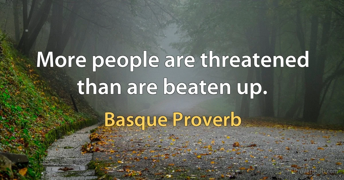 More people are threatened than are beaten up. (Basque Proverb)