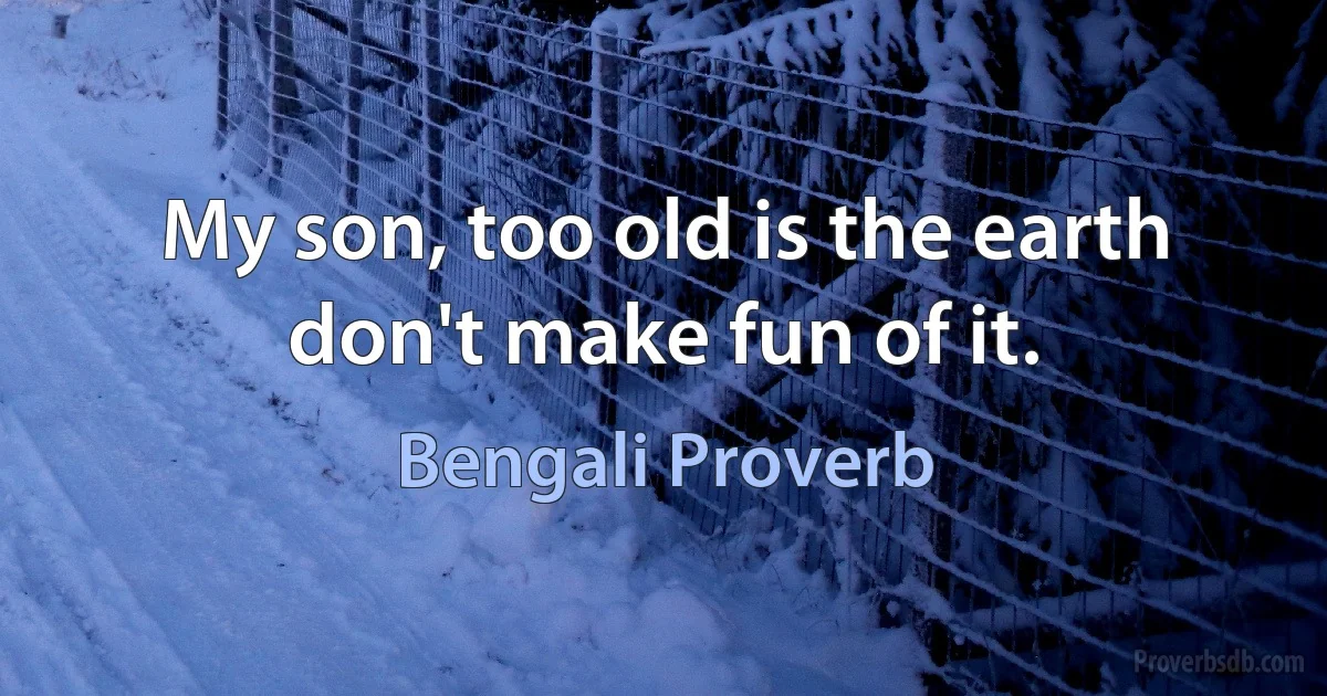 My son, too old is the earth don't make fun of it. (Bengali Proverb)