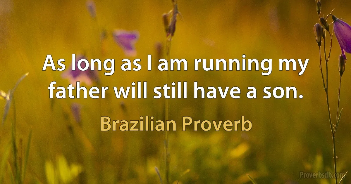 As long as I am running my father will still have a son. (Brazilian Proverb)