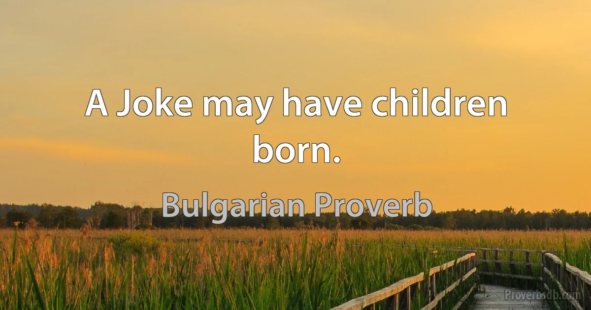 A Joke may have children born. (Bulgarian Proverb)