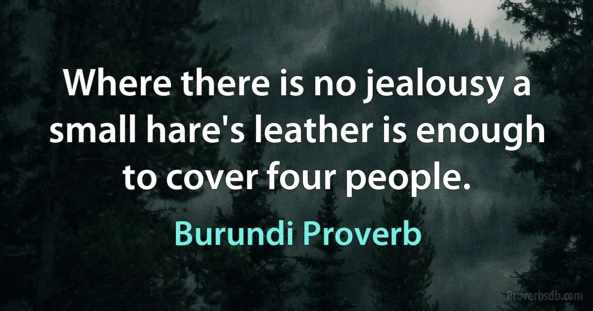 Where there is no jealousy a small hare's leather is enough to cover four people. (Burundi Proverb)