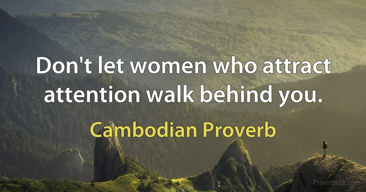 Don't let women who attract attention walk behind you. (Cambodian Proverb)