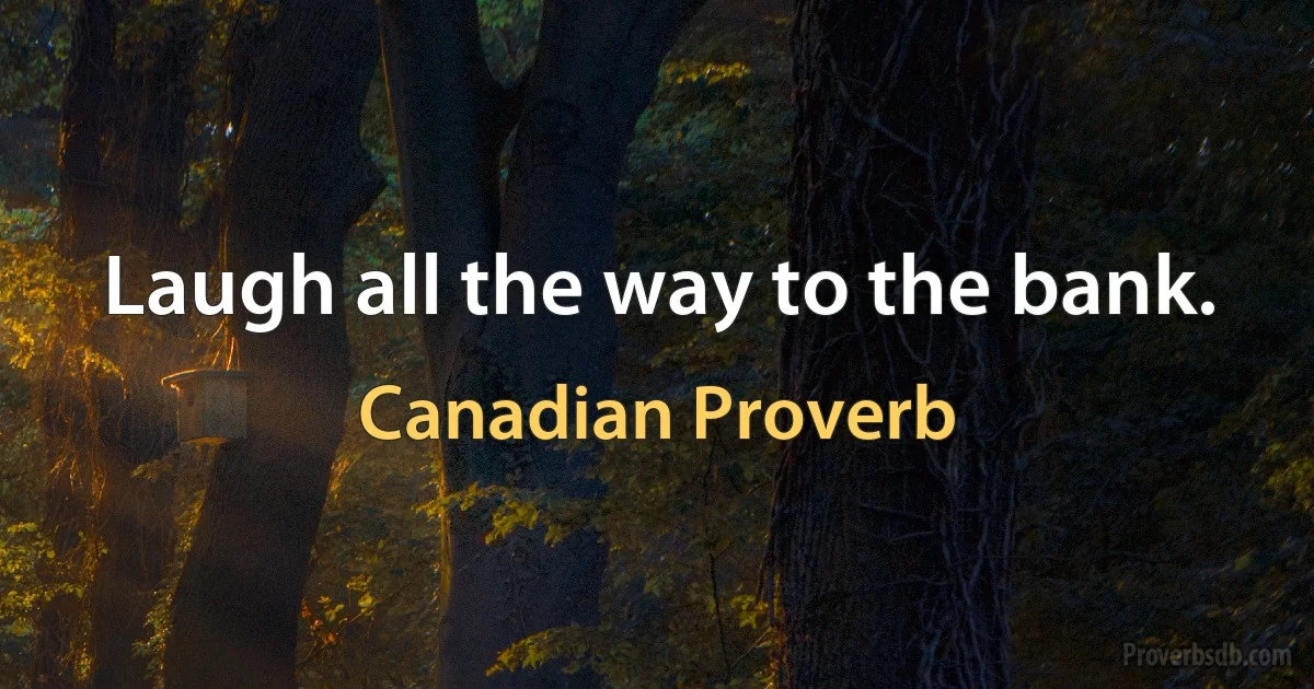 Laugh all the way to the bank. (Canadian Proverb)