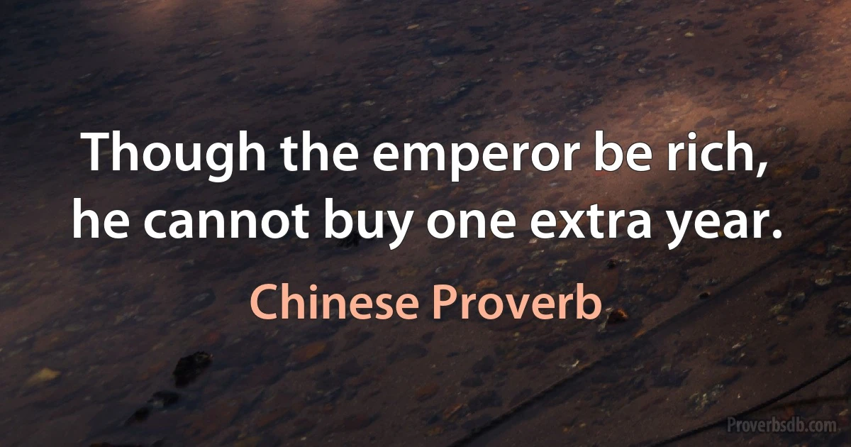 Though the emperor be rich, he cannot buy one extra year. (Chinese Proverb)