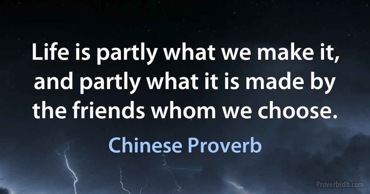 Life is partly what we make it, and partly what it is made by the friends whom we choose. (Chinese Proverb)