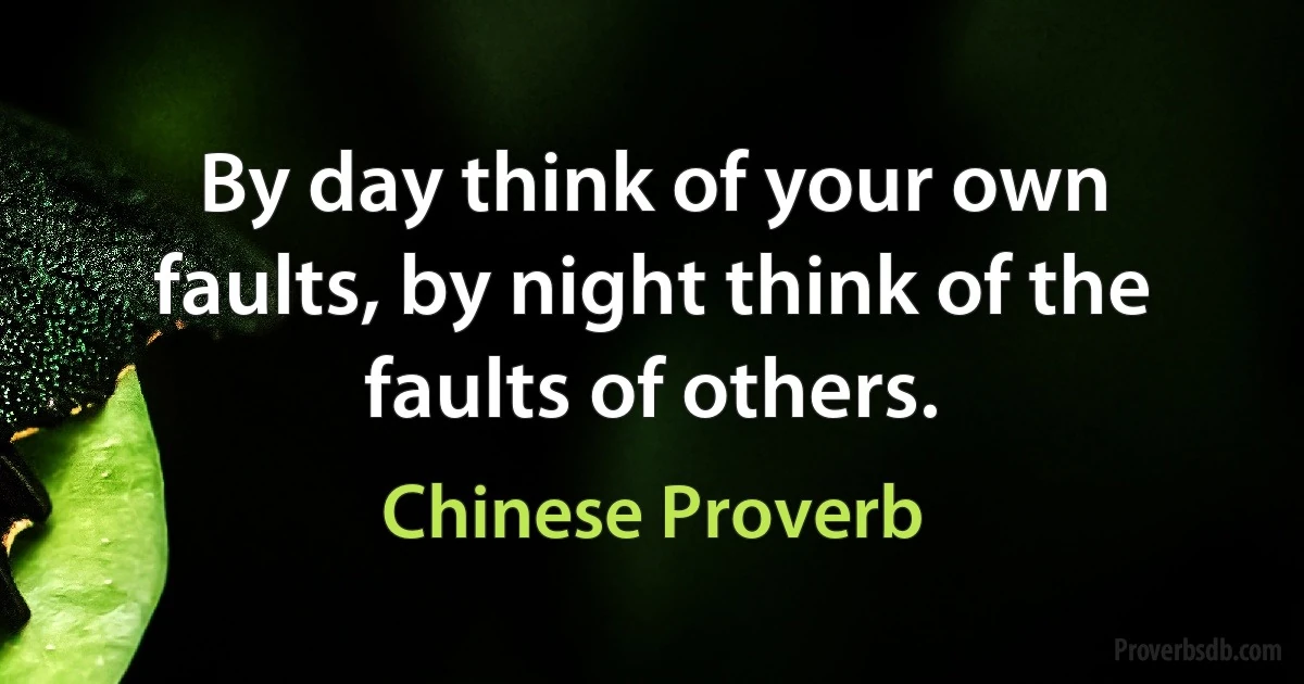 By day think of your own faults, by night think of the faults of others. (Chinese Proverb)