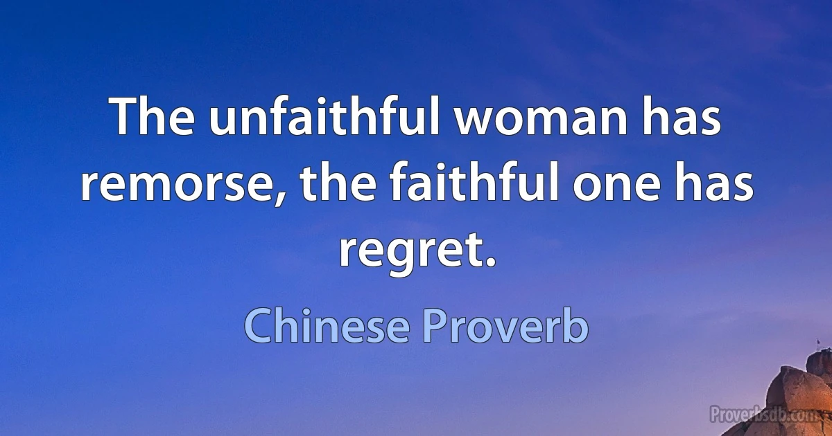 The unfaithful woman has remorse, the faithful one has regret. (Chinese Proverb)