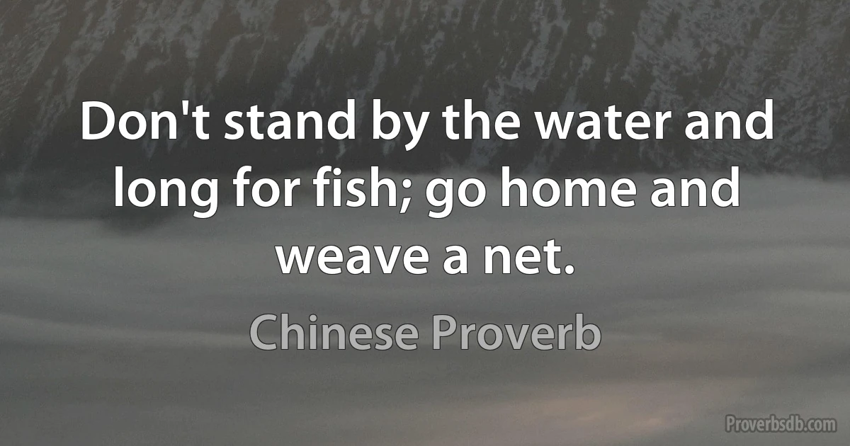 Don't stand by the water and long for fish; go home and weave a net. (Chinese Proverb)