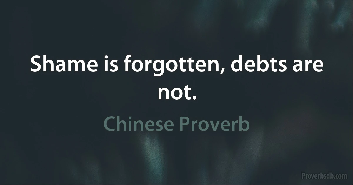 Shame is forgotten, debts are not. (Chinese Proverb)