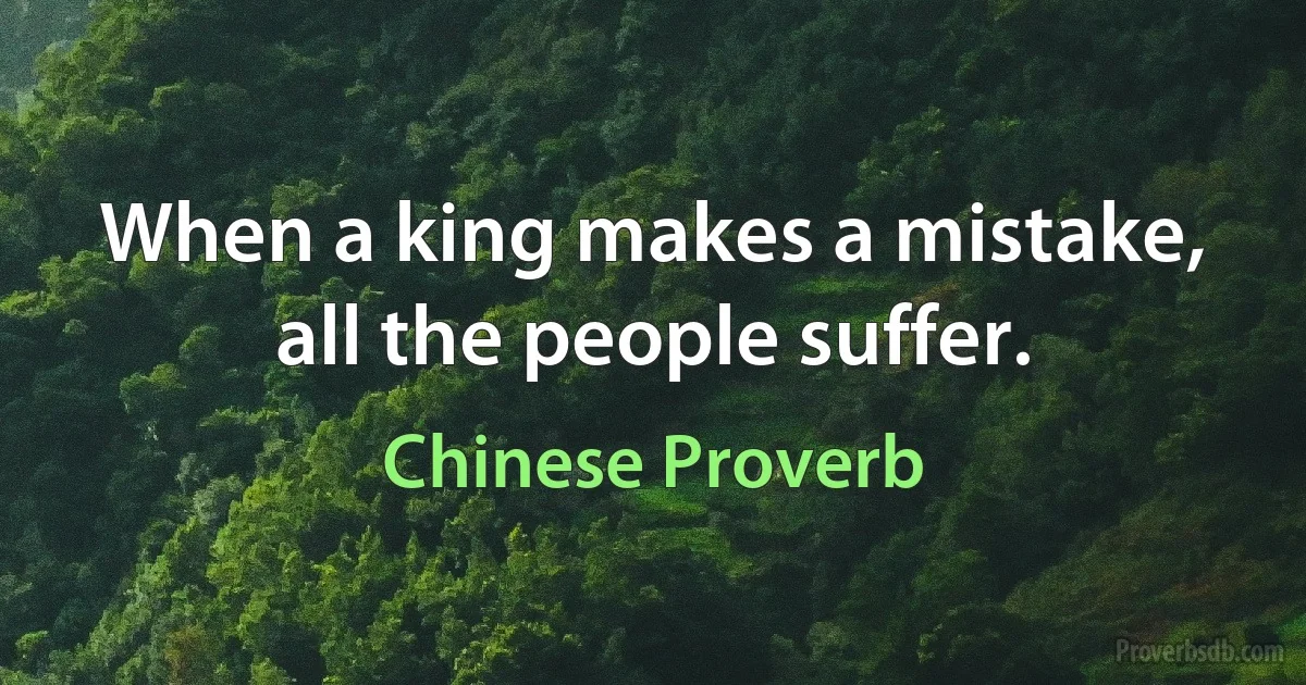 When a king makes a mistake, all the people suffer. (Chinese Proverb)