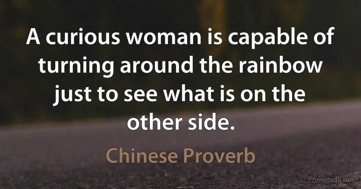 A curious woman is capable of turning around the rainbow just to see what is on the other side. (Chinese Proverb)