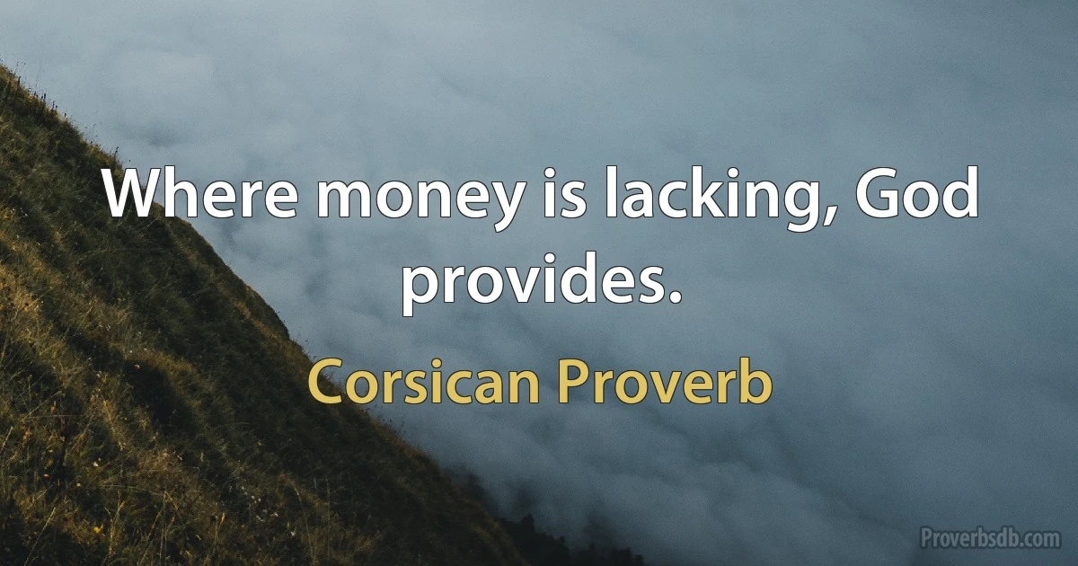 Where money is lacking, God provides. (Corsican Proverb)