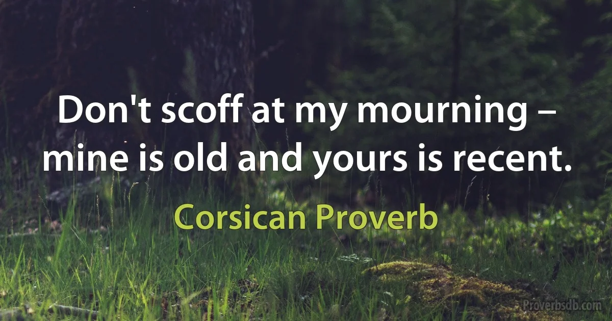 Don't scoff at my mourning – mine is old and yours is recent. (Corsican Proverb)