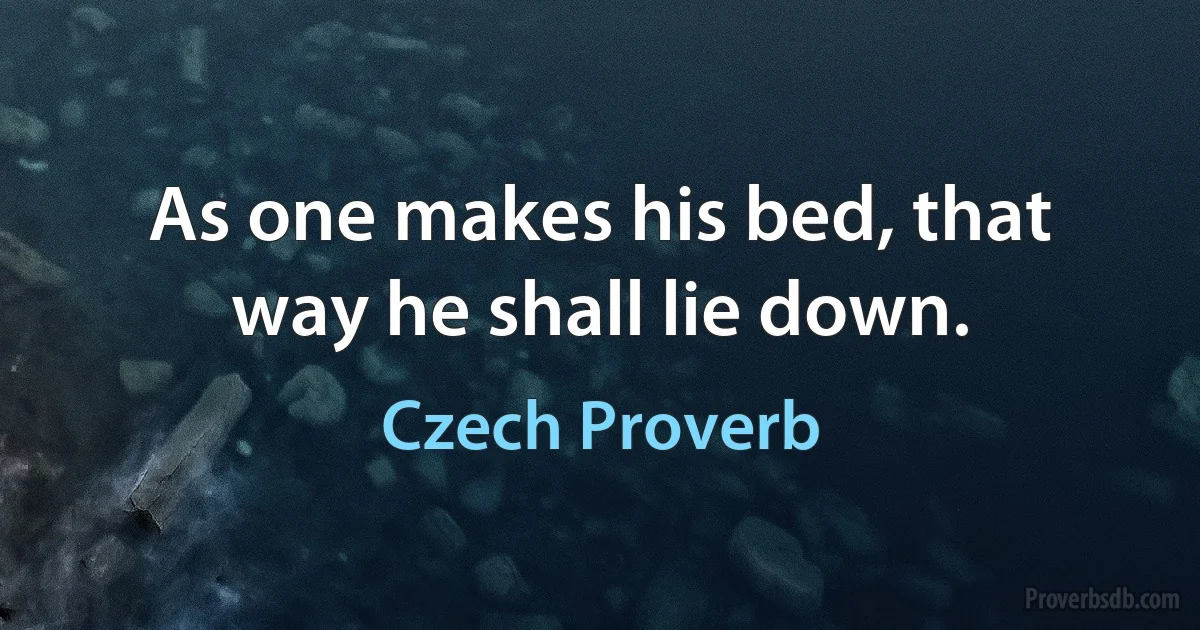 As one makes his bed, that way he shall lie down. (Czech Proverb)