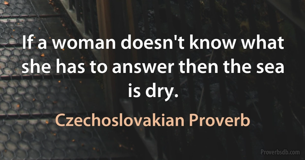 If a woman doesn't know what she has to answer then the sea is dry. (Czechoslovakian Proverb)