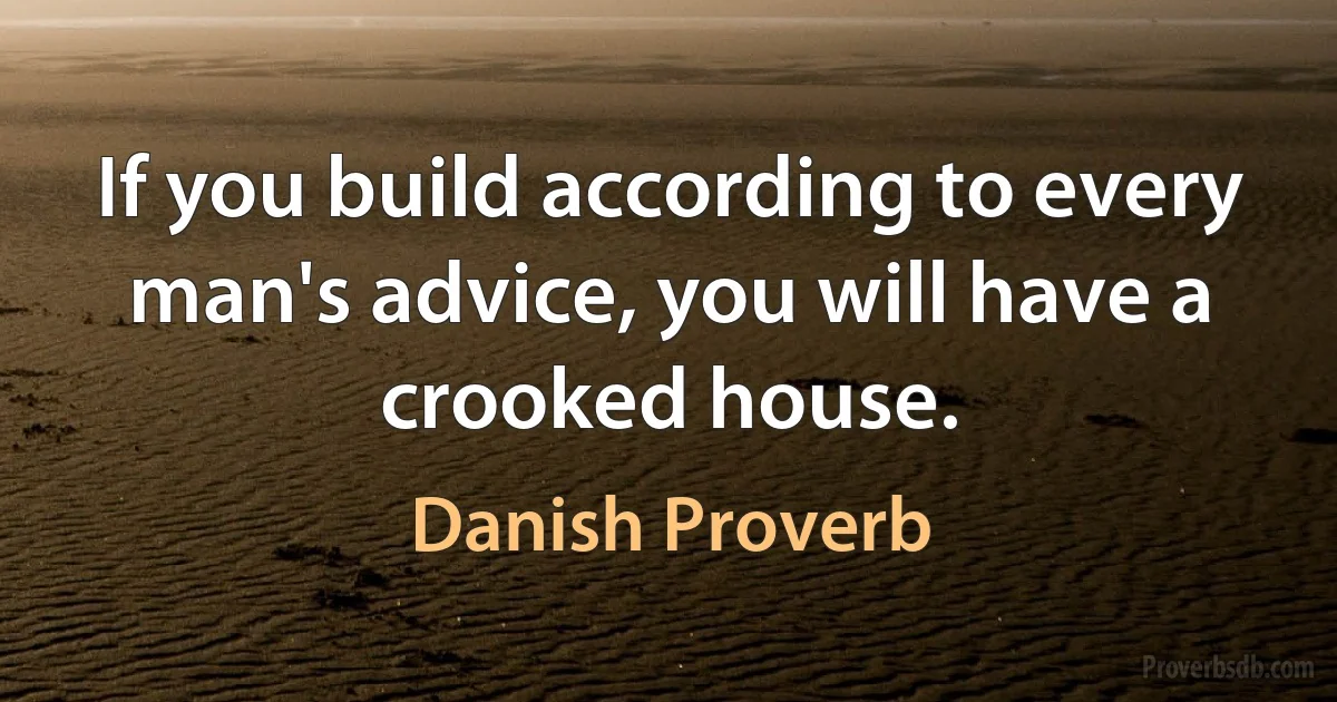 If you build according to every man's advice, you will have a crooked house. (Danish Proverb)