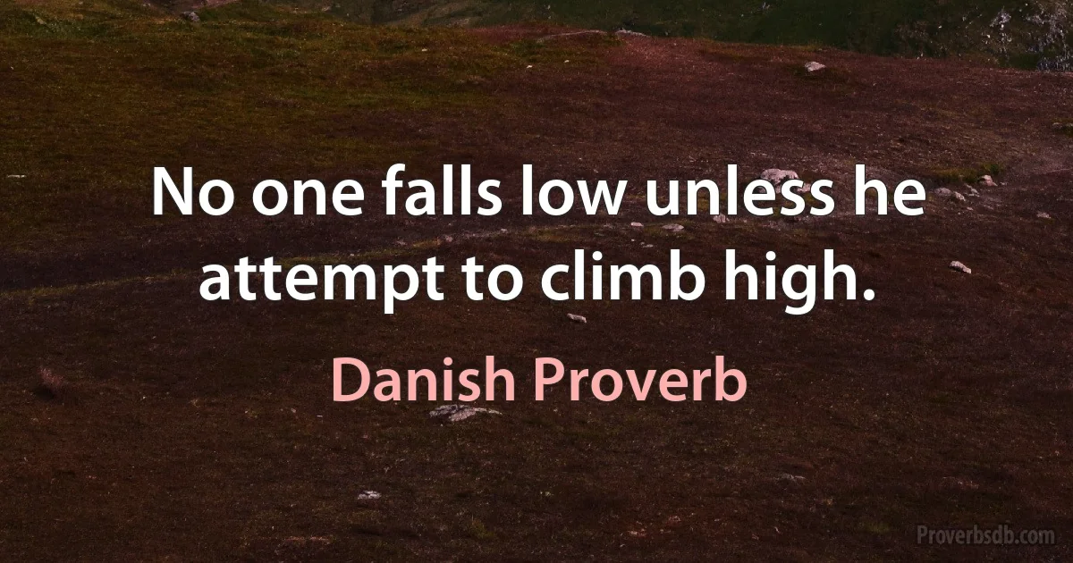 No one falls low unless he attempt to climb high. (Danish Proverb)