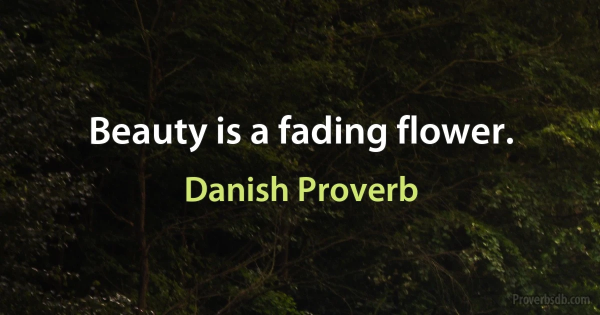 Beauty is a fading flower. (Danish Proverb)