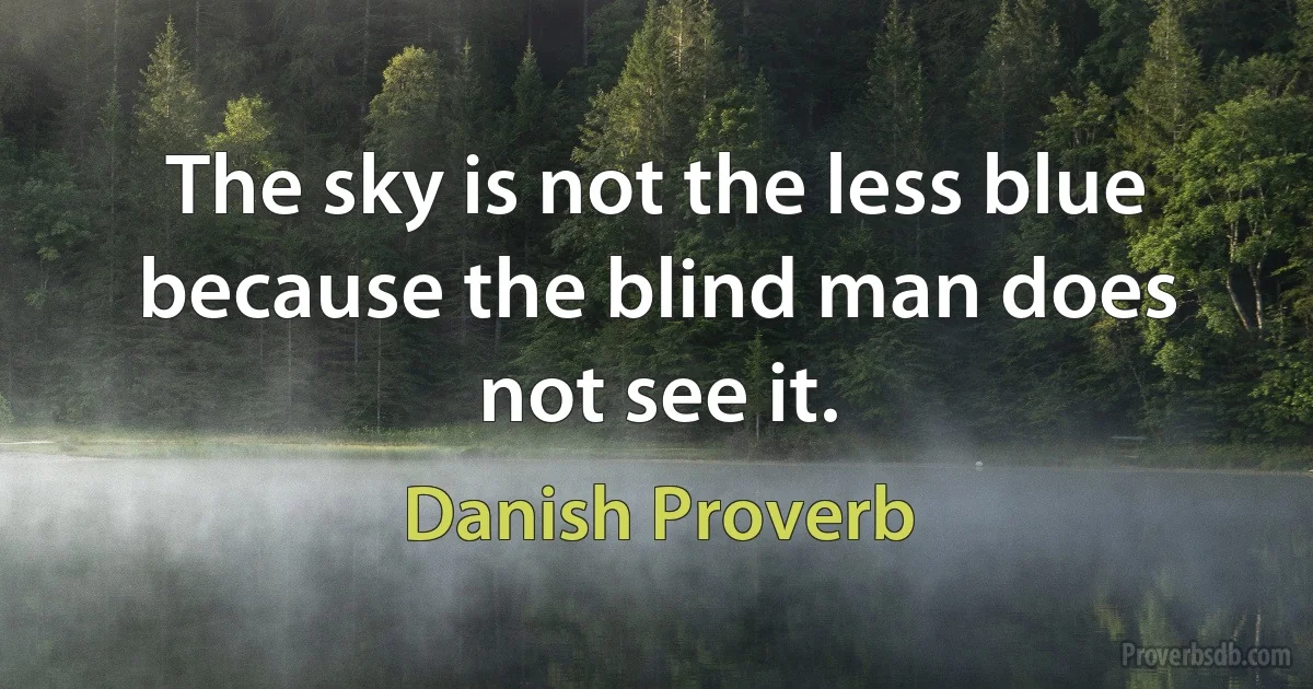 The sky is not the less blue because the blind man does not see it. (Danish Proverb)