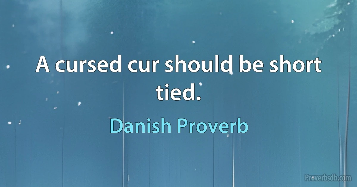 A cursed cur should be short tied. (Danish Proverb)