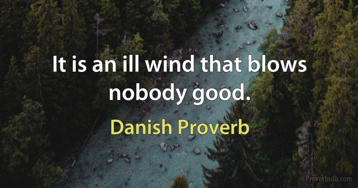 It is an ill wind that blows nobody good. (Danish Proverb)