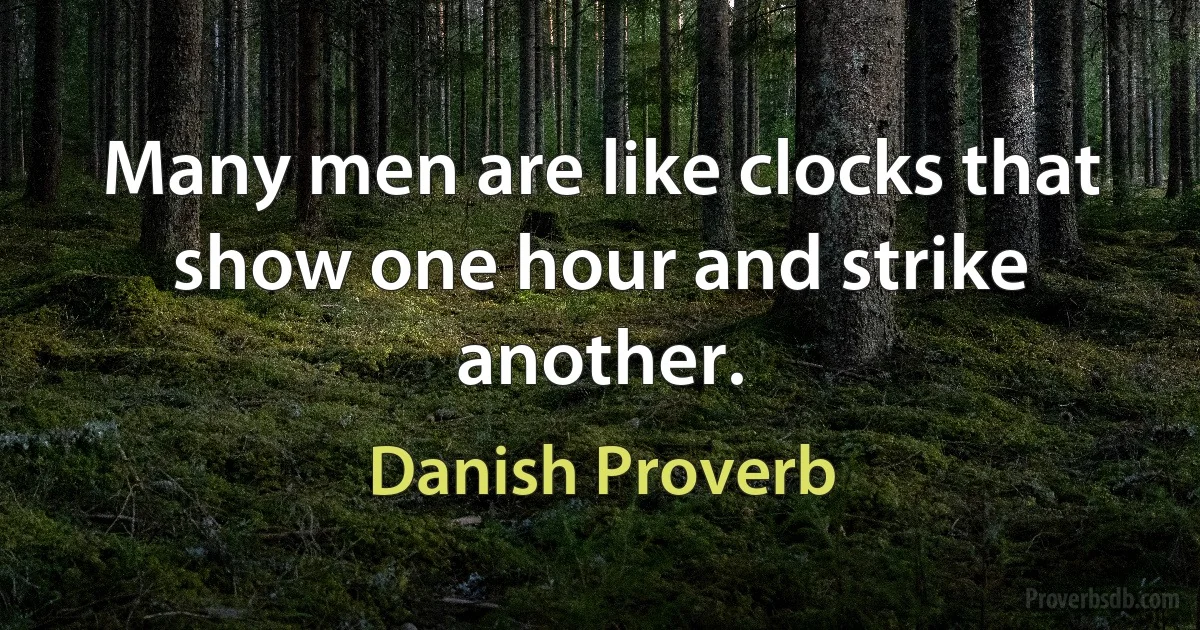 Many men are like clocks that show one hour and strike another. (Danish Proverb)