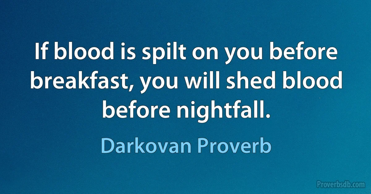 If blood is spilt on you before breakfast, you will shed blood before nightfall. (Darkovan Proverb)