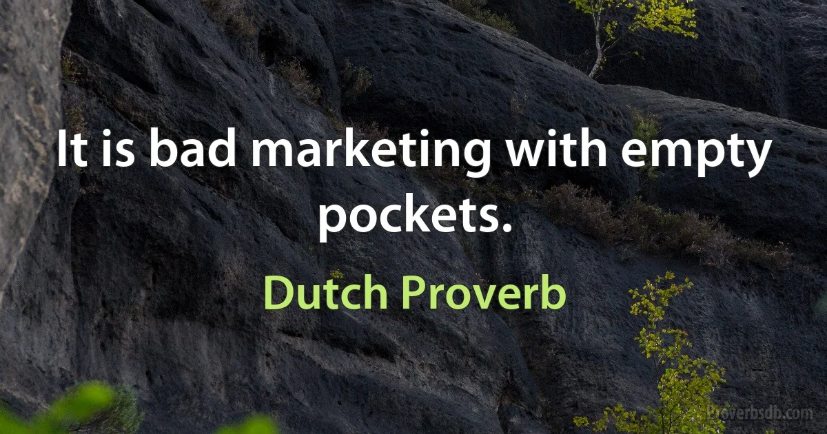 It is bad marketing with empty pockets. (Dutch Proverb)