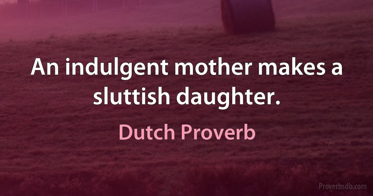 An indulgent mother makes a sluttish daughter. (Dutch Proverb)