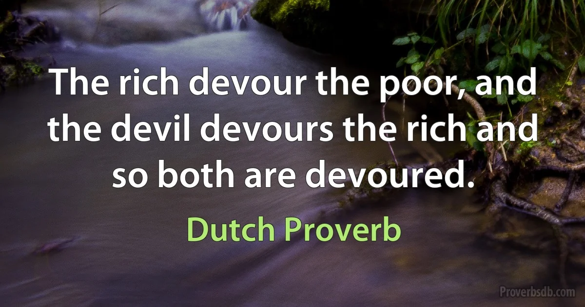 The rich devour the poor, and the devil devours the rich and so both are devoured. (Dutch Proverb)