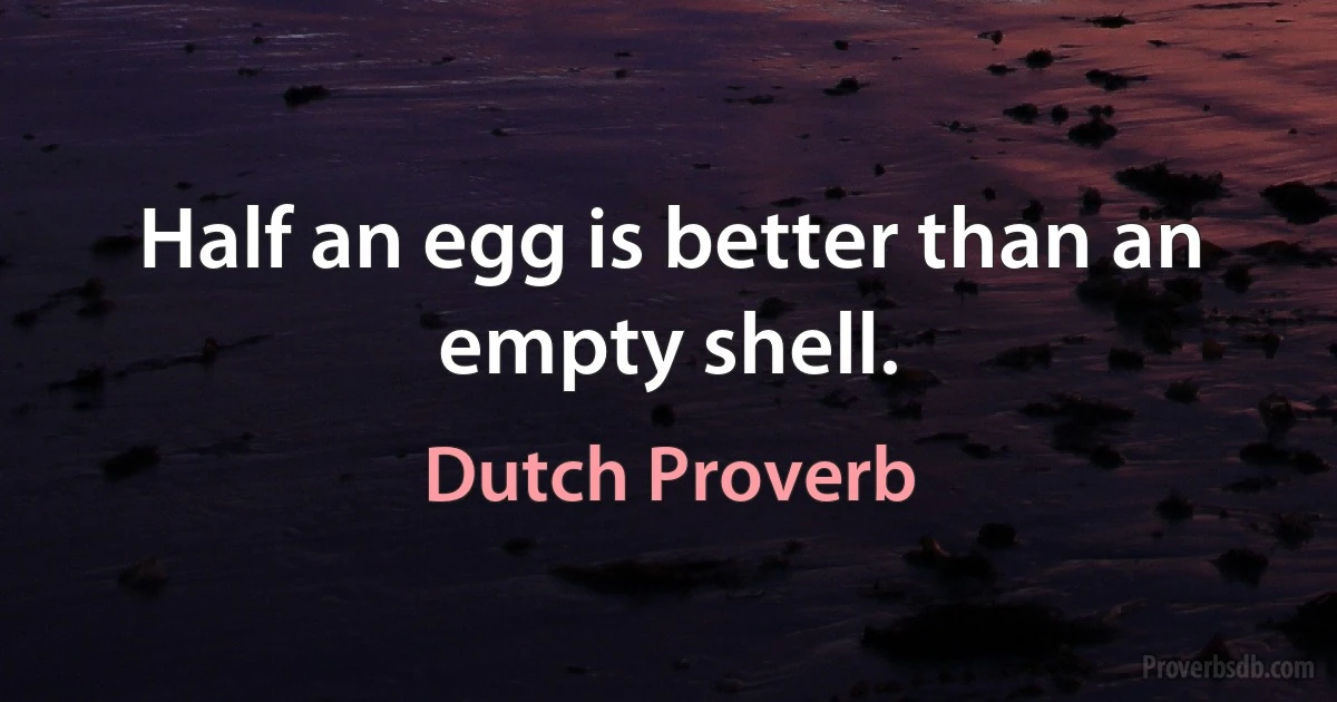 Half an egg is better than an empty shell. (Dutch Proverb)