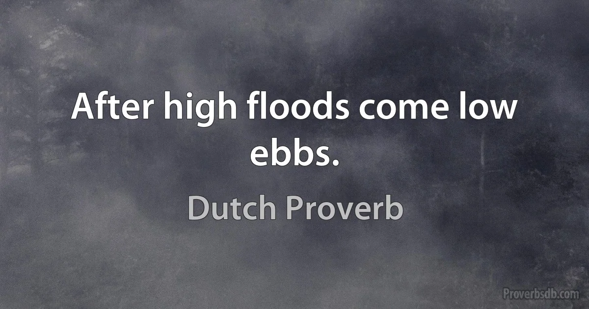 After high floods come low ebbs. (Dutch Proverb)