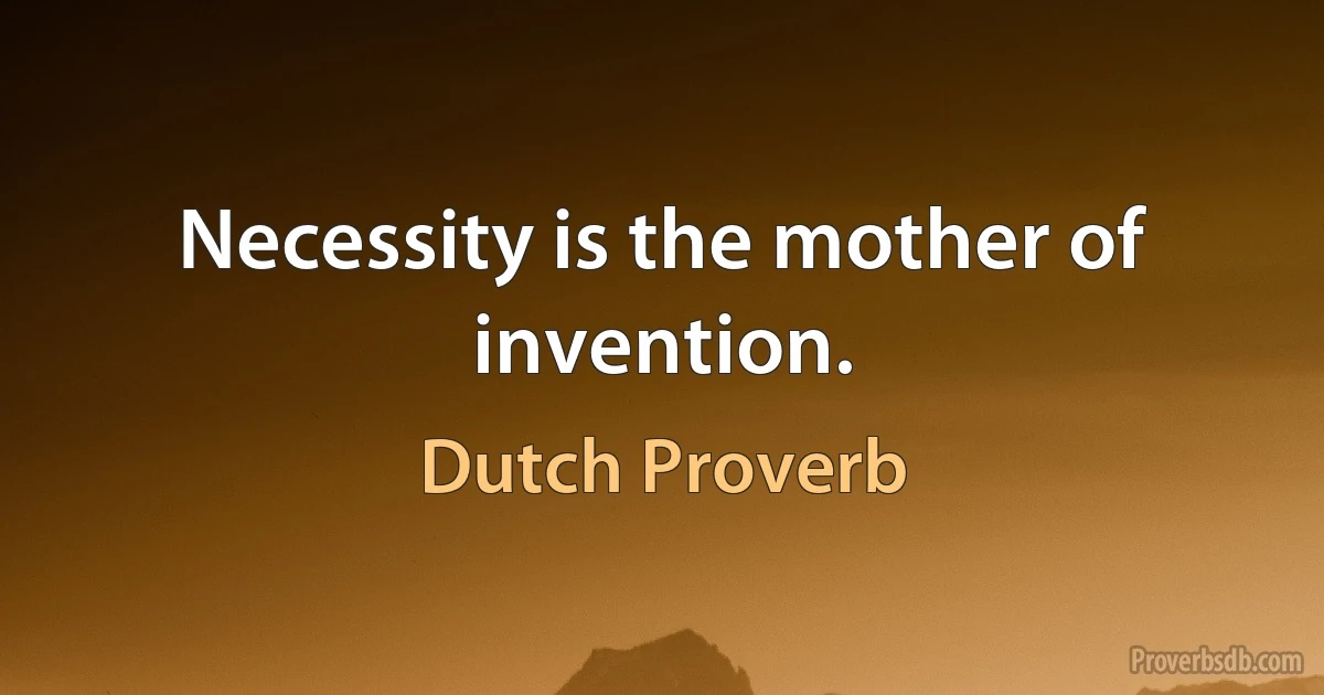 Necessity is the mother of invention. (Dutch Proverb)