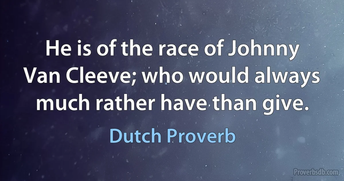 He is of the race of Johnny Van Cleeve; who would always much rather have than give. (Dutch Proverb)