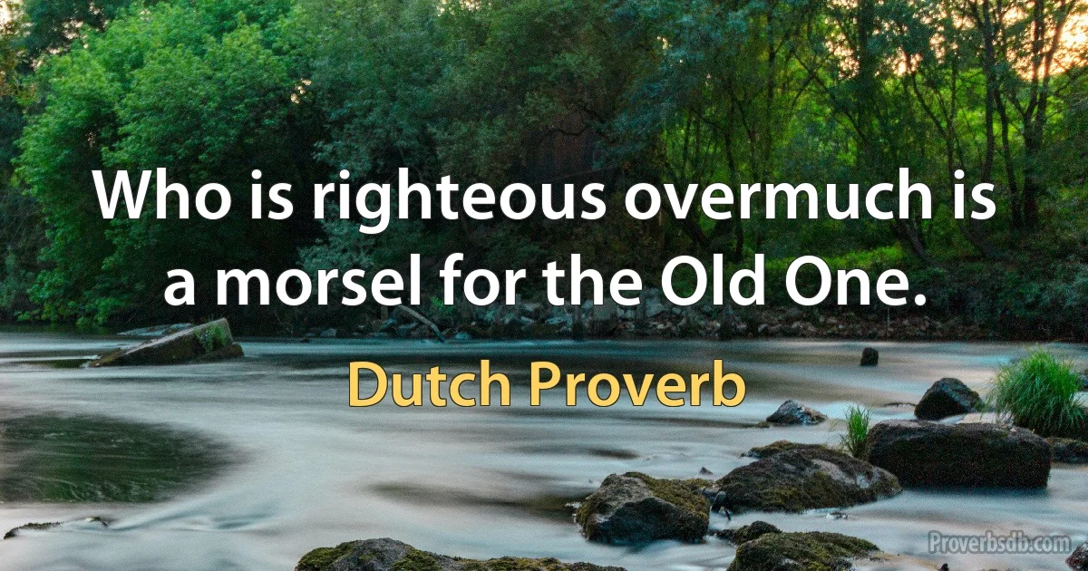 Who is righteous overmuch is a morsel for the Old One. (Dutch Proverb)