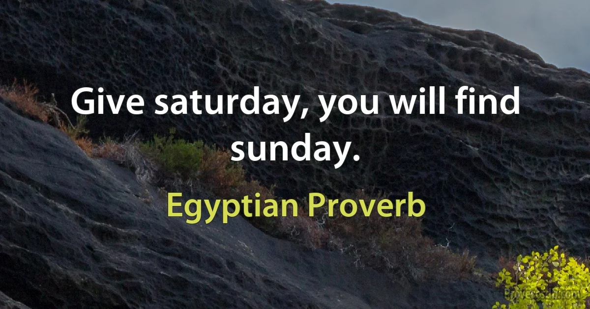 Give saturday, you will find sunday. (Egyptian Proverb)