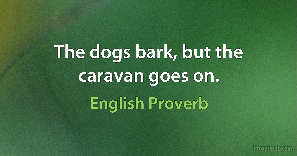 The dogs bark, but the caravan goes on. (English Proverb)