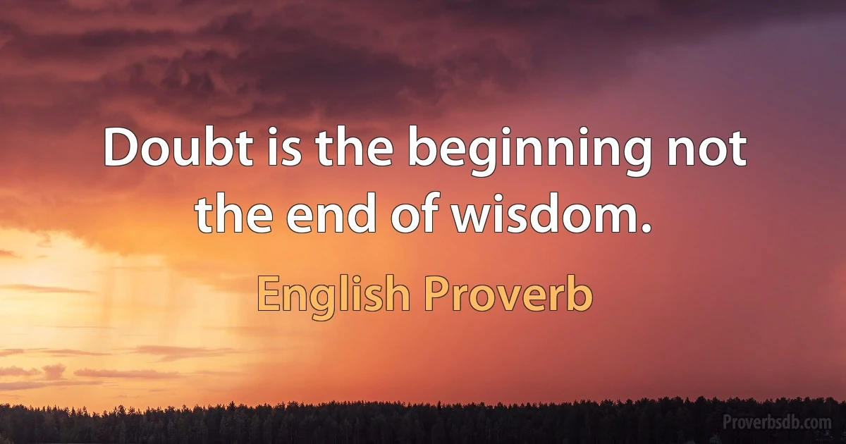 Doubt is the beginning not the end of wisdom. (English Proverb)